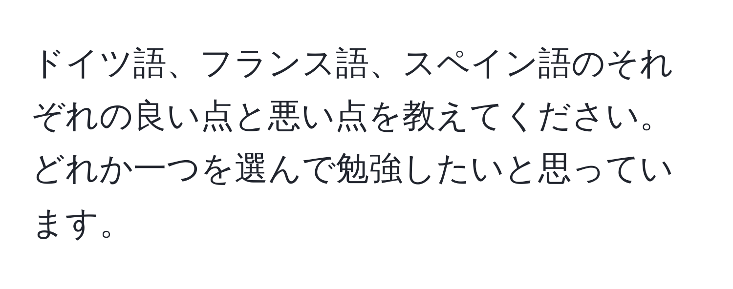 ドイツ語、フランス語、スペイン語のそれぞれの良い点と悪い点を教えてください。どれか一つを選んで勉強したいと思っています。