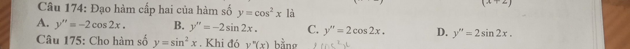 (sqrt(2))
Câu 174: Đạo hàm cấp hai của hàm số y=cos^2x là
A. y''=-2cos 2x. B. y''=-2sin 2x. C. y''=2cos 2x. y''=2sin 2x. 
D.
Câu 175: Cho hàm số y=sin^2x. Khi đó y''(x) bằng