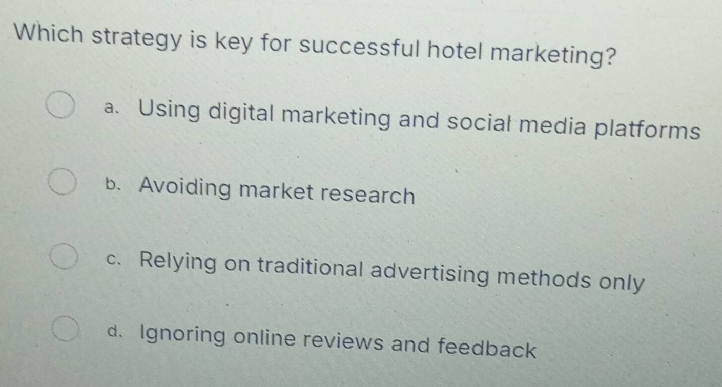 Which strategy is key for successful hotel marketing?
a. Using digital marketing and social media platforms
b. Avoiding market research
c. Relying on traditional advertising methods only
d. Ignoring online reviews and feedback