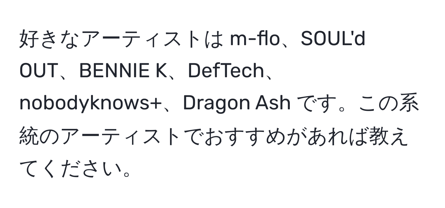 好きなアーティストは m-flo、SOUL'd OUT、BENNIE K、DefTech、nobodyknows+、Dragon Ash です。この系統のアーティストでおすすめがあれば教えてください。