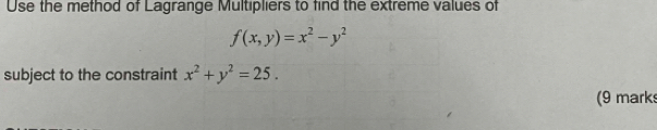 Use the method of Lagrange Multipliers to find the extreme values of
f(x,y)=x^2-y^2
subject to the constraint x^2+y^2=25. 
(9 mark