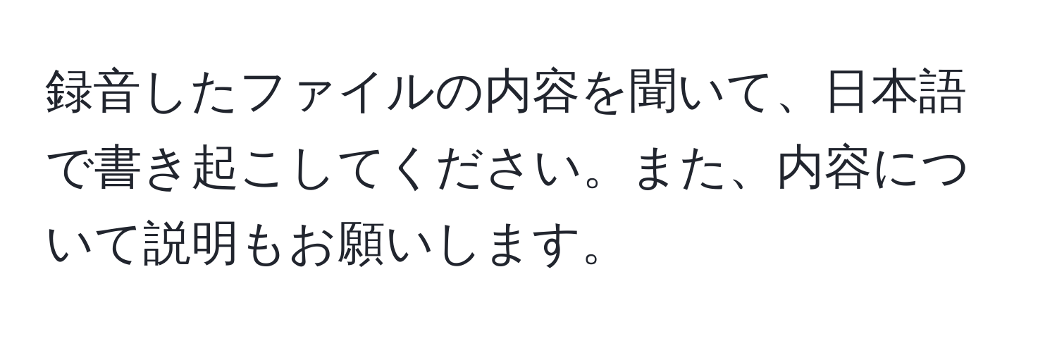 録音したファイルの内容を聞いて、日本語で書き起こしてください。また、内容について説明もお願いします。