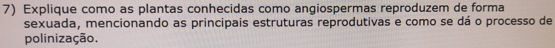 Explique como as plantas conhecidas como angiospermas reproduzem de forma 
sexuada, mencionando as principais estruturas reprodutivas e como se dá o processo de 
polinização.