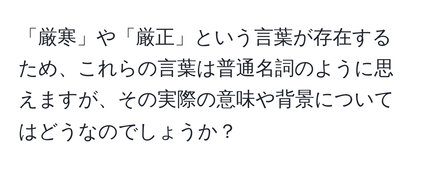 「厳寒」や「厳正」という言葉が存在するため、これらの言葉は普通名詞のように思えますが、その実際の意味や背景についてはどうなのでしょうか？