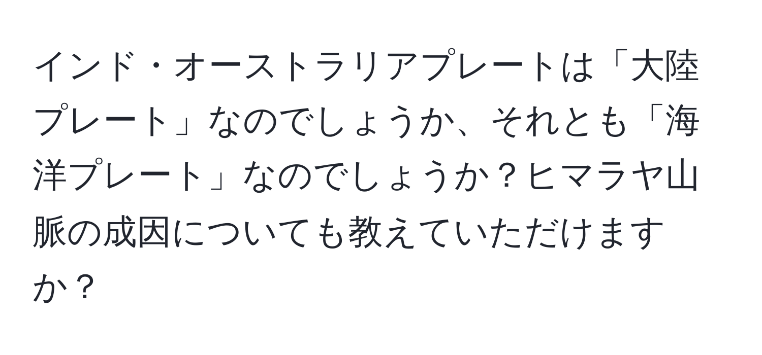 インド・オーストラリアプレートは「大陸プレート」なのでしょうか、それとも「海洋プレート」なのでしょうか？ヒマラヤ山脈の成因についても教えていただけますか？