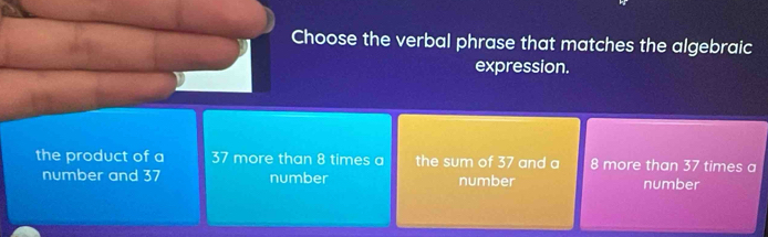 Choose the verbal phrase that matches the algebraic
expression.
the product of a 37 more than 8 times a the sum of 37 and a 8 more than 37 times a
number and 37 number number number