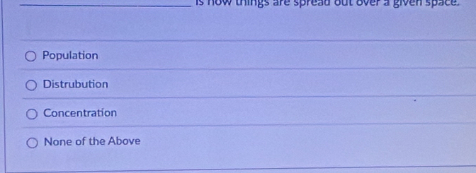 is now things are spread out over a given space .
Population
Distrubution
Concentration
None of the Above