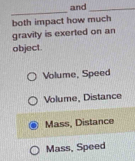 and_
_
both impact how much
gravity is exerted on an
object.
Volume, Speed
Volume, Distance
Mass, Distance
Mass, Speed