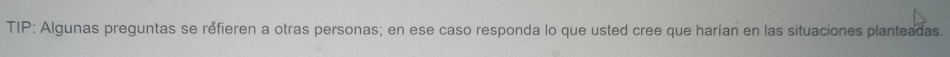 TIP: Algunas preguntas se refieren a otras personas; en ese caso responda lo que usted cree que harían en las situaciones planteadas.