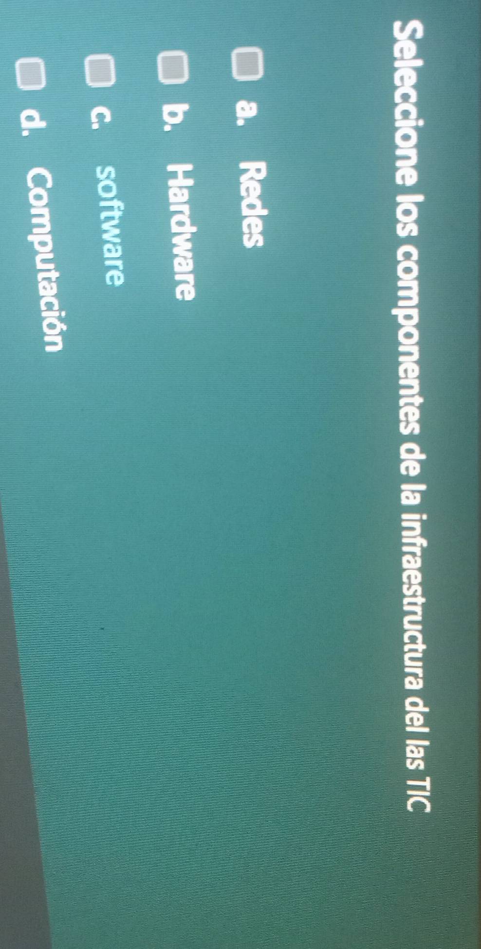 Seleccione los componentes de la infraestructura del las TIC
a. Redes
b. Hardware
c. software
d. Computación