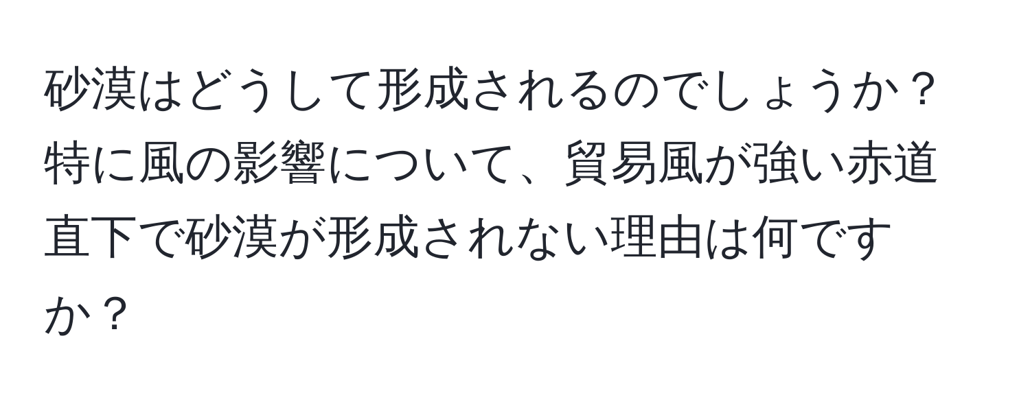 砂漠はどうして形成されるのでしょうか？特に風の影響について、貿易風が強い赤道直下で砂漠が形成されない理由は何ですか？