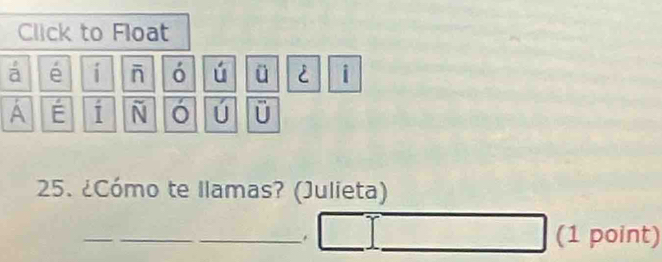 Click to Float 
ā é i - ó ú ü i 
A É i N ó ú U 
25. ¿Cómo te llamas? (Julieta) 
_. (1 point)