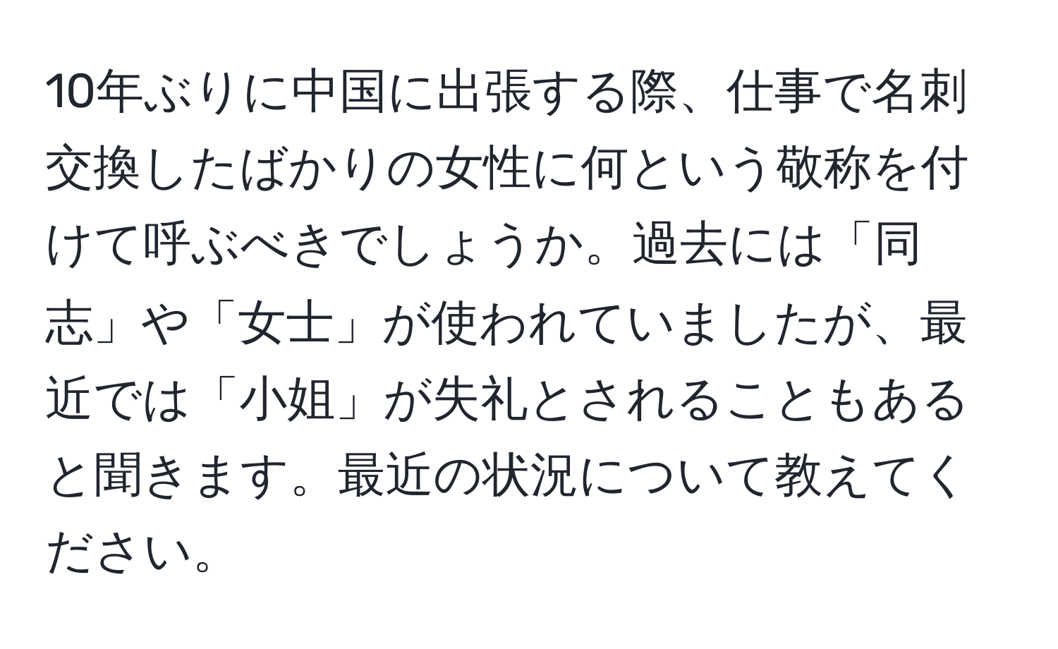 10年ぶりに中国に出張する際、仕事で名刺交換したばかりの女性に何という敬称を付けて呼ぶべきでしょうか。過去には「同志」や「女士」が使われていましたが、最近では「小姐」が失礼とされることもあると聞きます。最近の状況について教えてください。