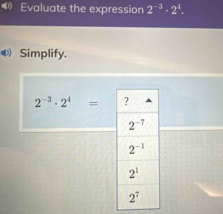 Evaluate the expression 2^(-3)· 2^4.
Simplify.
2^(-3)· 2^4=