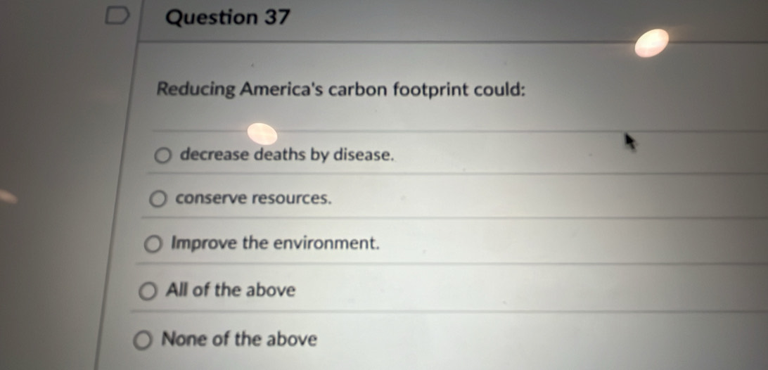 Reducing America's carbon footprint could:
decrease deaths by disease.
conserve resources.
Improve the environment.
All of the above
None of the above