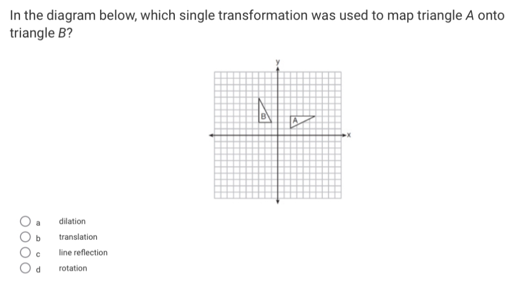 In the diagram below, which single transformation was used to map triangle A onto
triangle B?
a dilation
b translation
C line reflection
d rotation