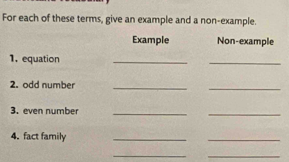 For each of these terms, give an example and a non-example. 
Example Non-example 
1, equation 
_ 
_ 
2. odd number_ 
_ 
3. even number_ 
_ 
4. fact family_ 
_ 
_ 
_