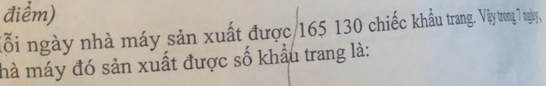 điểm) 
lỗi ngày nhà máy sản xuất được/ 165 130 chiếc khẫu trang. Vây trong 7 ngày, 
hà máy đó sản xuất được số khẩu trang là: