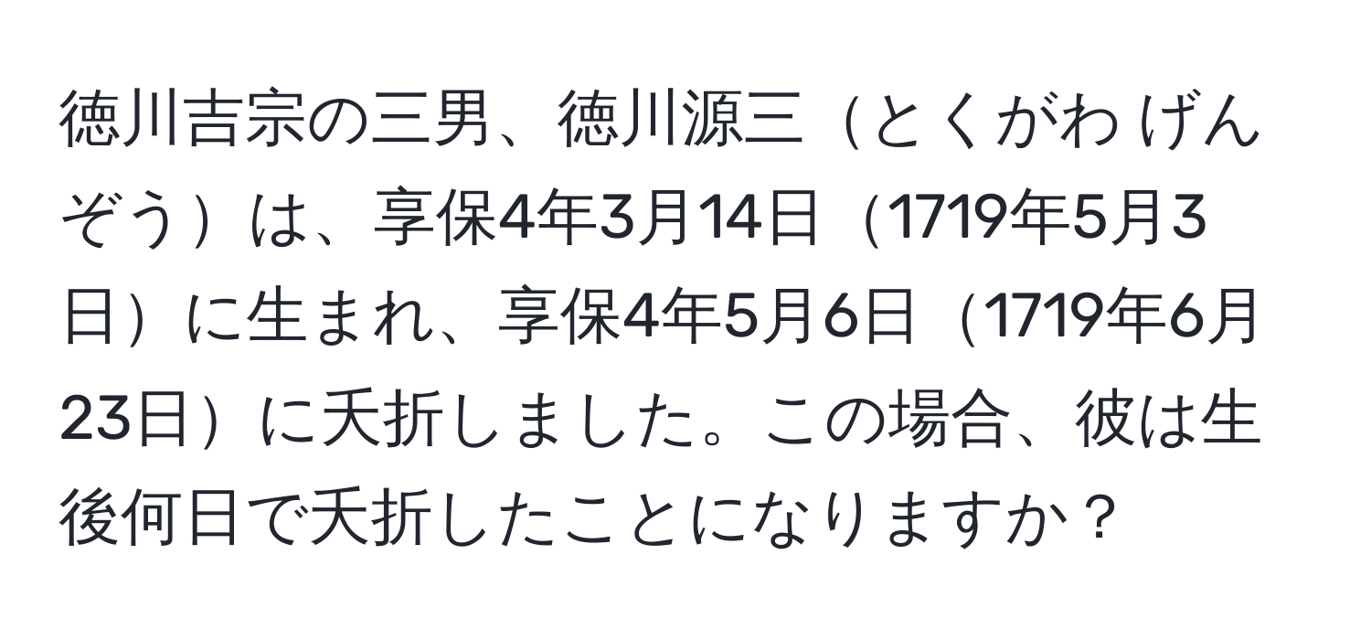 徳川吉宗の三男、徳川源三とくがわ げんぞうは、享保4年3月14日1719年5月3日に生まれ、享保4年5月6日1719年6月23日に夭折しました。この場合、彼は生後何日で夭折したことになりますか？