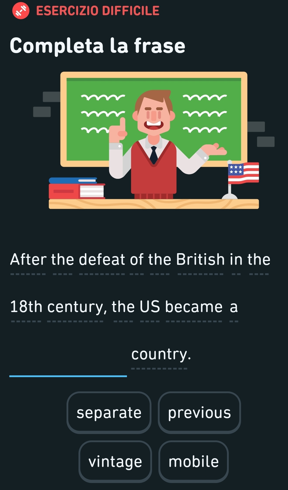 ESERCIZIO DIFFICILE
Completa la frase
After the defeat of the British in the
18th century, the US became a
country.
separate previous
vintage mobile