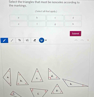 Select the triangles that must be isosceles according to
the markings.
(Select all that apply.)
a b c d
e 1 g h
Submit
I / Tr V ×
c.