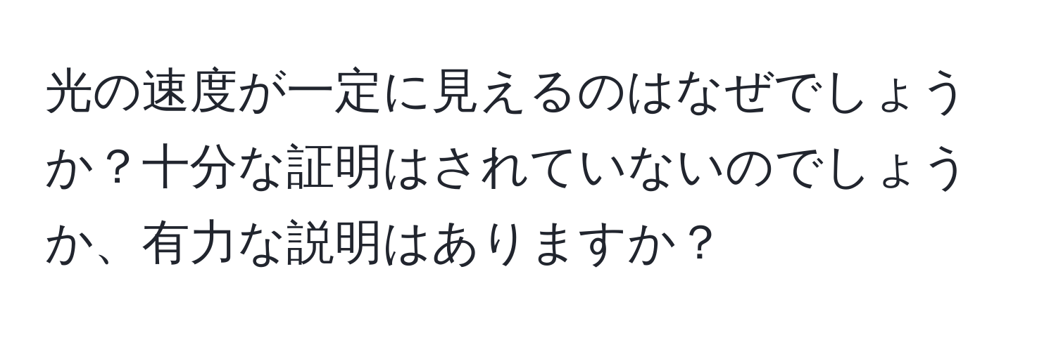 光の速度が一定に見えるのはなぜでしょうか？十分な証明はされていないのでしょうか、有力な説明はありますか？