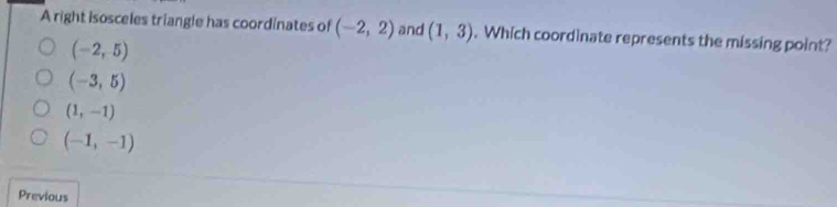 A right isosceles triangle has coordinates of (-2,2) and (1,3). Which coordinate represents the missing point?
(-2,5)
(-3,5)
(1,-1)
(-1,-1)
Previous