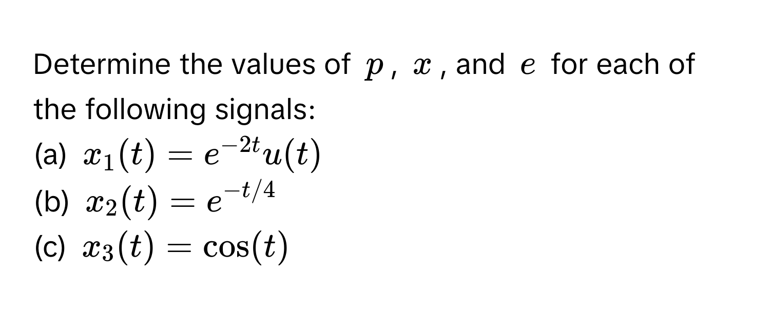 Determine the values of $p$, $x$, and $e$ for each of the following signals:
(a) $x_1(t) = e^(-2t)u(t)$
(b) $x_2(t) = e^(-t/4)$
(c) $x_3(t) = cos(t)$