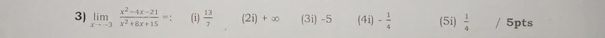 limlimits _xto -3 (x^2-4x-21)/x^2+8x+15 = : (i)  13/7  (2i) + ∞ 3i)- 5 (4i) - 1/4  (5i)  1/4  / 5pts