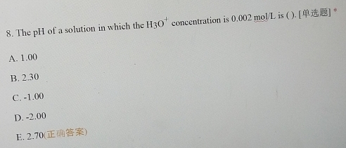 The pH of a solution in which the H_3O^+ concentration is 0.002 mol/L is ( ). [] *
A. 1.00
B. 2.30
C. -1.00
D. -2.00
E. 2.70 ()