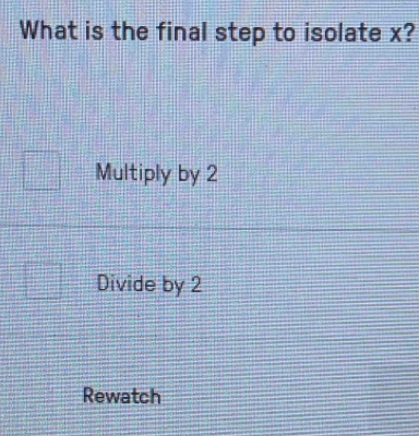 What is the final step to isolate x?
Multiply by 2
Divide by 2
Rewatch