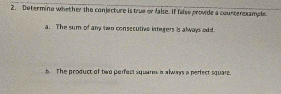 Determine whether the conjecture is true or false. If false provide a counterexample. 
a. The sum of any two consecutive integers is always odd. 
b. The product of two perfect squares is always a perfect square.