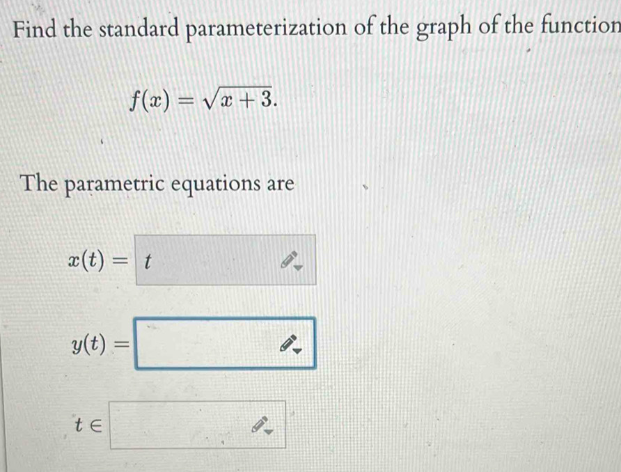 Find the standard parameterization of the graph of the function
f(x)=sqrt(x+3). 
The parametric equations are
x(t)=t
y(t)= _ 
∈ |□