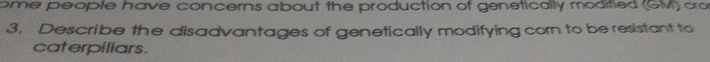 ome people have concerns about the production of genetically modified (GM) cro 
3. Describe the disadvantages of genetically modifying cor to be resistant to 
caterpillars.