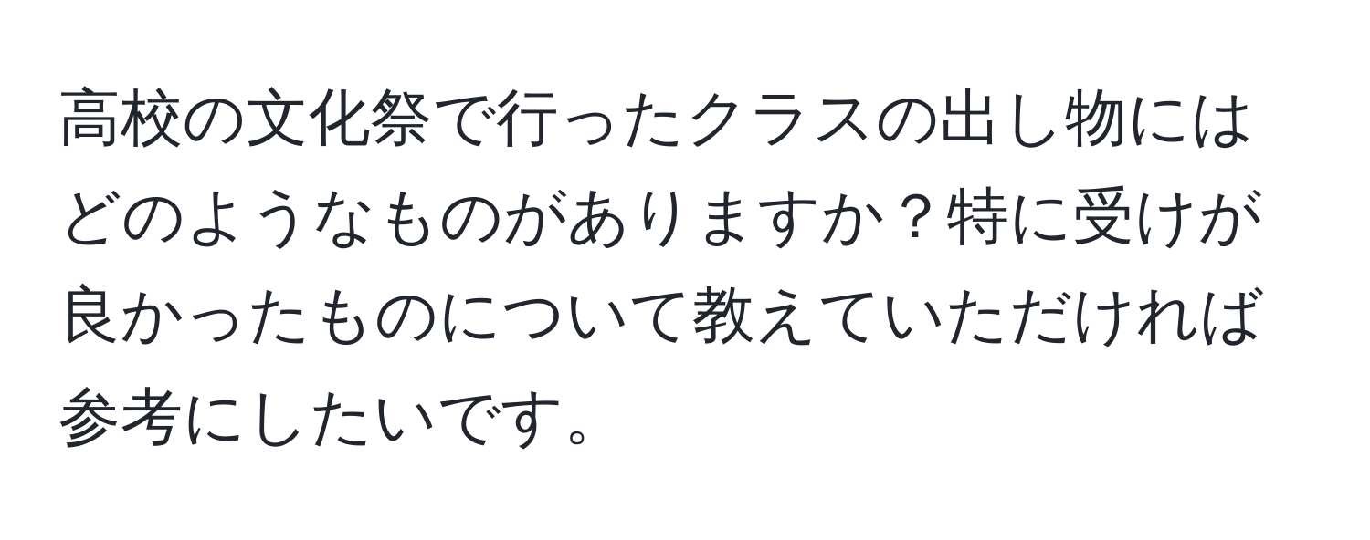 高校の文化祭で行ったクラスの出し物にはどのようなものがありますか？特に受けが良かったものについて教えていただければ参考にしたいです。