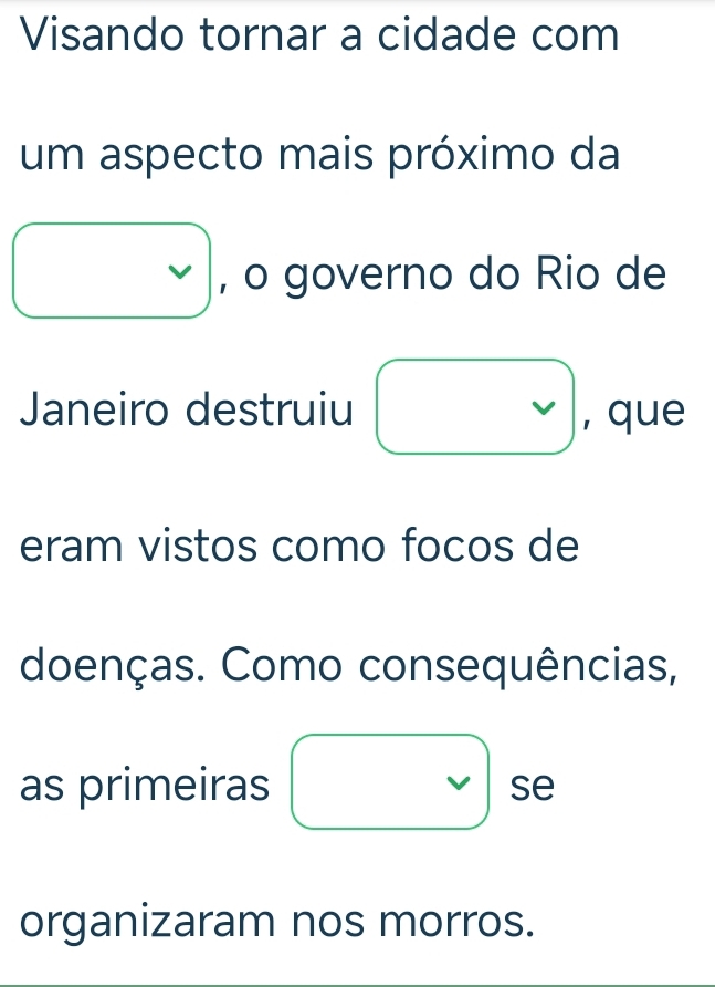 Visando tornar a cidade com 
um aspecto mais próximo da 
□ , o governo do Rio de 
Janeiro destruiu vee  que 
eram vistos como focos de 
doenças. Como consequências, 
as primeiras □ se 
organizaram nos morros.