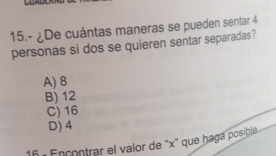 15.- ¿De cuántas maneras se pueden sentar 4
personas si dos se quieren sentar separadas?
A) 8
B) 12
C) 16
D) 4
16 - Encontrar el valor de “ x ” que haga posible