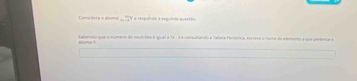 Considera o átomo beginarrayr 60y 4x+8endarray e responde à seguinte questão. 
Sabendo que o número de neutrões é igual a 7x-3 e consultando a Tabela Periódica, escreve o nome do elemento a que pertence o 
átomo Y.