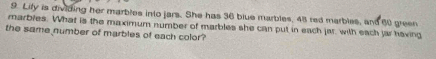 Lify is dividing her marbles into jars. She has 36 blue marbles, 48 red marbles, and 60 green 
marbles. What is the maximum number of marbles she can put in each jar, with each jar having 
the same number of marbles of each color?