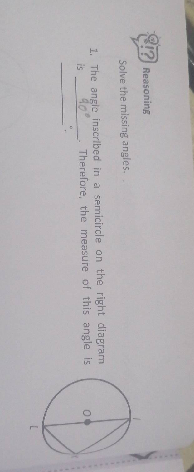 !? Reasoning 
Solve the missing angles. 
1. The angle inscribed in a semicircle on the right diagram 
is _. Therefore, the measure of this angle is 
_`.