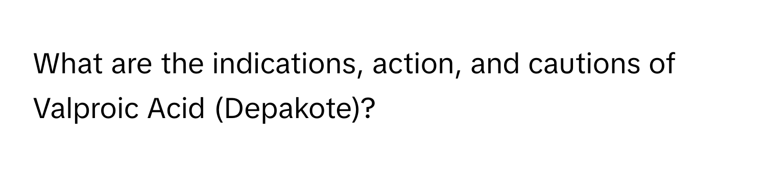 What are the indications, action, and cautions of Valproic Acid (Depakote)?