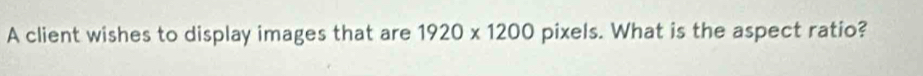 A client wishes to display images that are 1920* 1200 pixels. What is the aspect ratio?