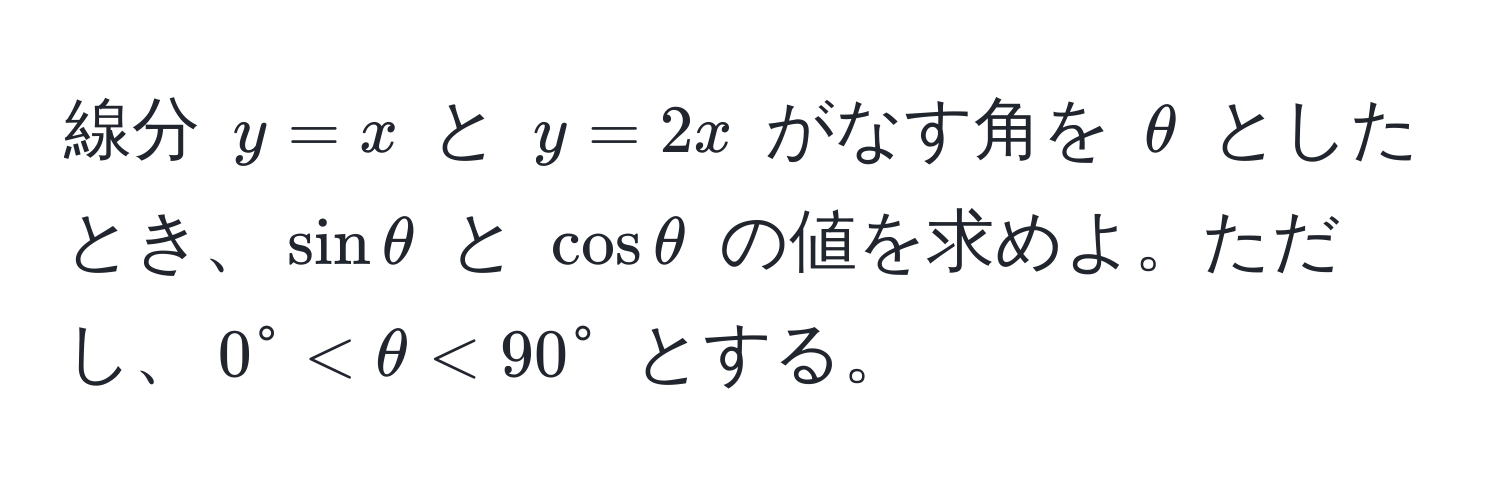 線分 $y = x$ と $y = 2x$ がなす角を $θ$ としたとき、$sin θ$ と $cos θ$ の値を求めよ。ただし、$0° < θ < 90°$ とする。