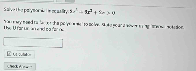 Solve the polynomial inequality: 2x^3+6x^2+2x>0
You may need to factor the polynomial to solve. State your answer using interval notation. 
Use U for union and oo for ∞. 
Calculator 
Check Answer