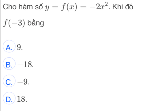 Cho hàm số y=f(x)=-2x^2. Khi đó
f(-3) bằng
A. 9.
B. -18.
C. -9.
D. 18.