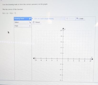 Use the drawing tools to form the correct answers on the graph. 
Plot the zeros of this function
f(x)=(x-1)(x-7). 
Deawing Toels Click on a tool to begin driwing Undo 
Select Reset 
Point