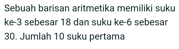 Sebuah barisan aritmetika memiliki suku 
ke -3 sebesar 18 dan suku ke -6 sebesar
30. Jumlah 10 suku pertama