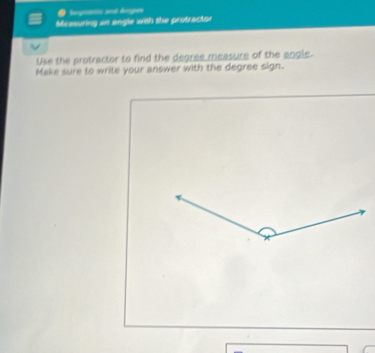 egnaiis and kngies 
Messuring an angle with the protractor 
Use the protractor to find the degree measure of the angle. 
Make sure to write your answer with the degree sign.