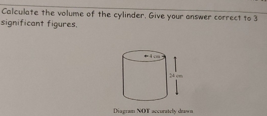 Calculate the volume of the cylinder. Give your answer correct to 3
significant figures.
Diagram NOT accurately drawn