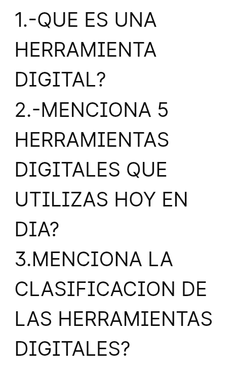 1.-QUE ES UNA 
HERRAMIENTA 
DIGITAL? 
2.-MENCIONA 5
HERRAMIENTAS 
DIGITALES QUE 
UTILIZAS HOY EN 
DIA? 
3.MENCIONA LA 
CLASIFICACION DE 
LAS HERRAMIENTAS 
DIGITALES?